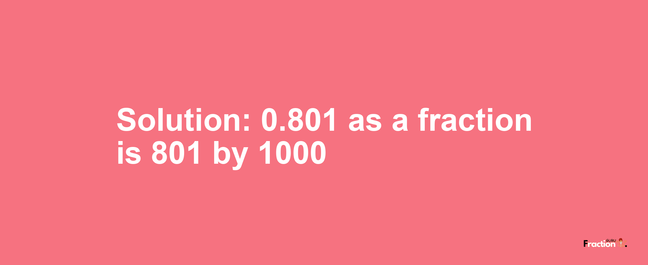 Solution:0.801 as a fraction is 801/1000